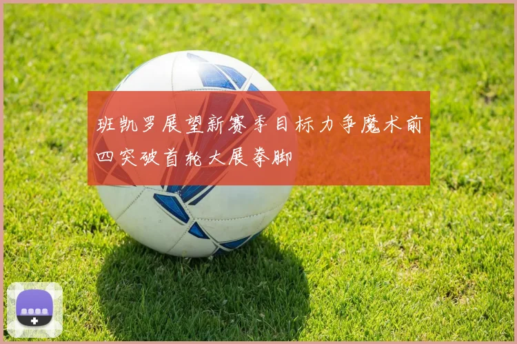 班凯罗展望新赛季目标力争魔术前四突破首轮大展拳脚