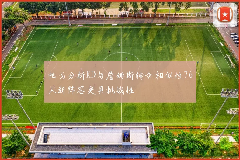 帕戈分析KD与詹姆斯转会相似性76人新阵容更具挑战性