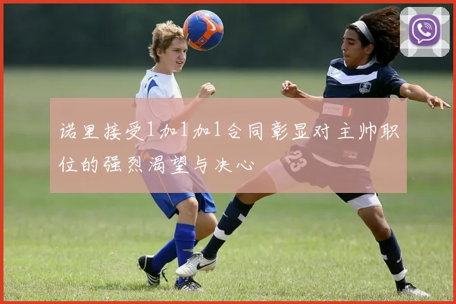 诺里接受1加1加1合同彰显对主帅职位的强烈渴望与决心