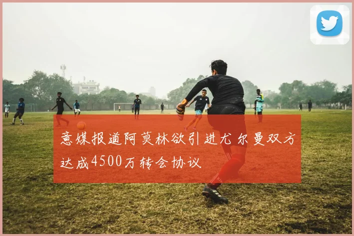 意媒报道阿莫林欲引进尤尔曼双方达成4500万转会协议