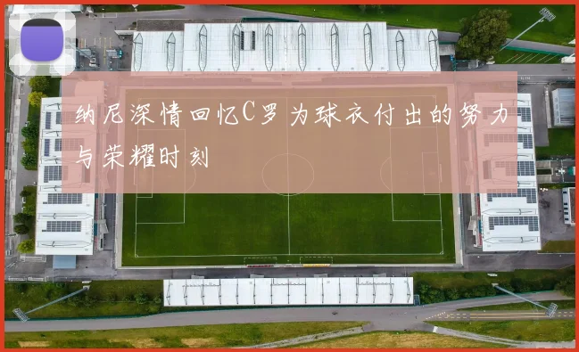 纳尼深情回忆C罗为球衣付出的努力与荣耀时刻