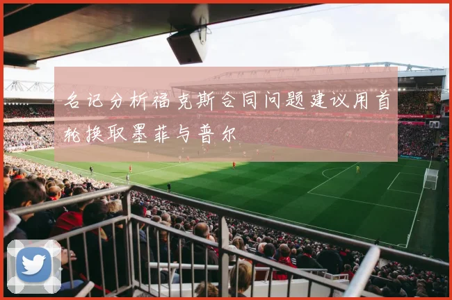 名记分析福克斯合同问题建议用首轮换取墨菲与普尔