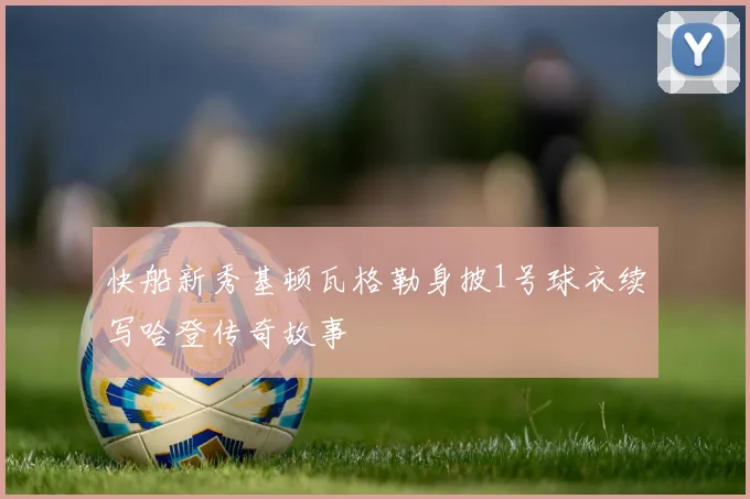 快船新秀基顿瓦格勒身披1号球衣续写哈登传奇故事