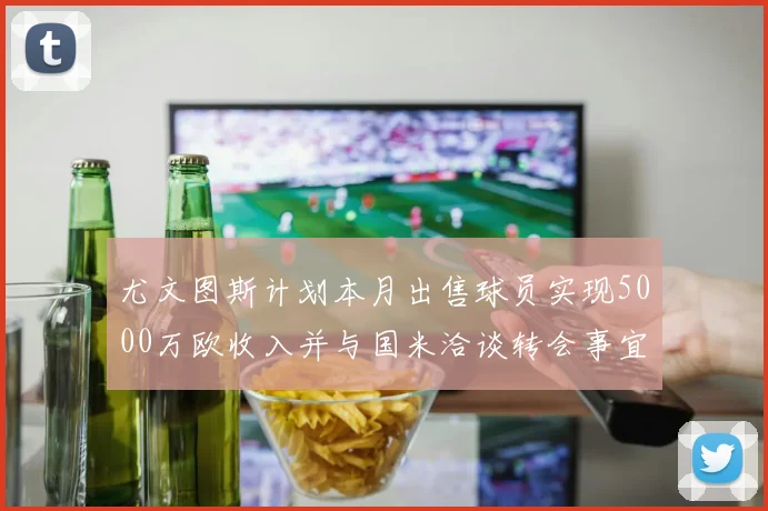 尤文图斯计划本月出售球员实现5000万欧收入并与国米洽谈转会事宜