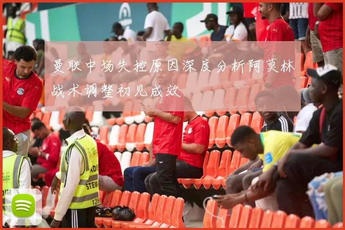 曼联中场失控原因深度分析阿莫林战术调整初见成效