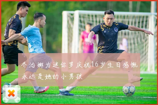 乔治娜为迷你罗庆祝16岁生日感慨永远是她的小男孩