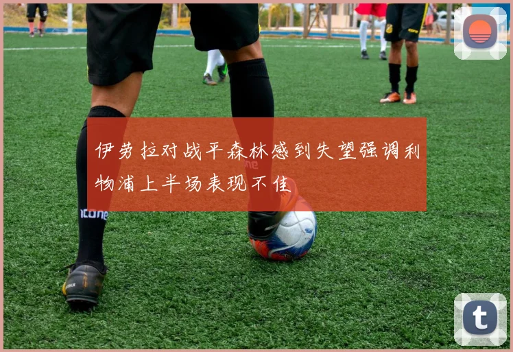 伊劳拉对战平森林感到失望强调利物浦上半场表现不佳