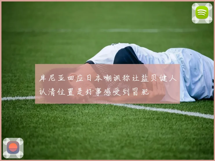 库尼亚回应日本嘲讽称让盐贝健人认清位置是好事感受到冒犯