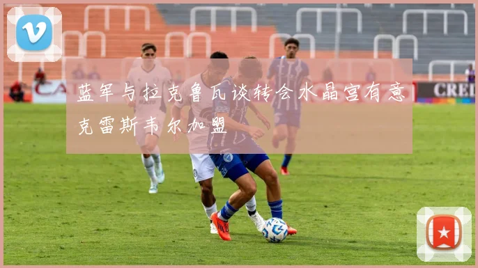 蓝军与拉克鲁瓦谈转会水晶宫有意克雷斯韦尔加盟