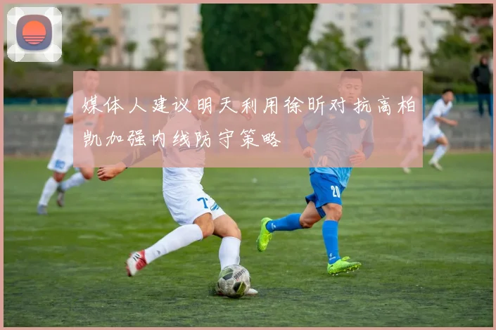 媒体人建议明天利用徐昕对抗高柏凯加强内线防守策略