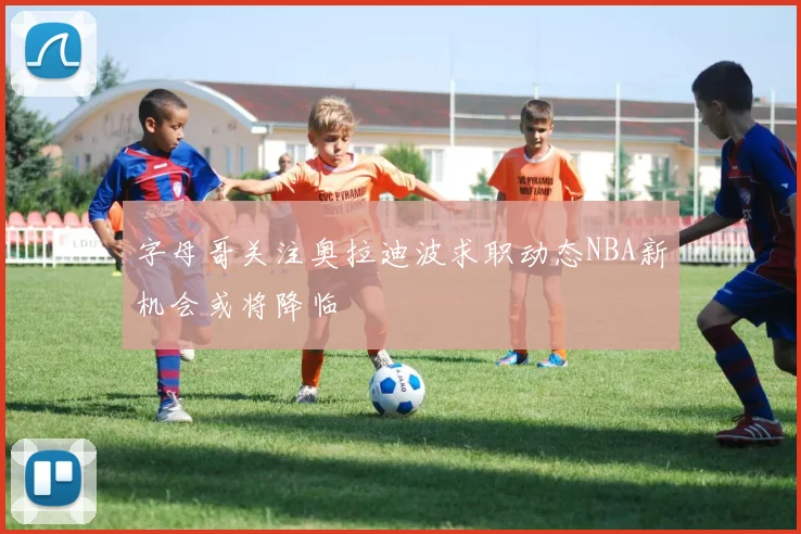 字母哥关注奥拉迪波求职动态NBA新机会或将降临