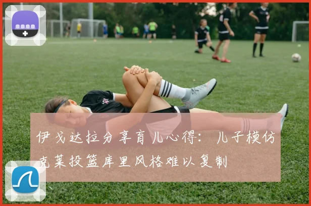 伊戈达拉分享育儿心得：儿子模仿克莱投篮库里风格难以复制