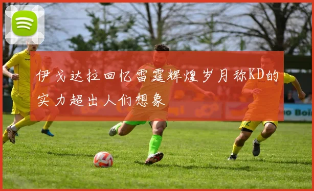 伊戈达拉回忆雷霆辉煌岁月称KD的实力超出人们想象
