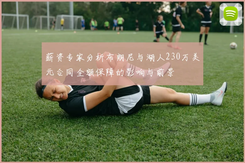 薪资专家分析布朗尼与湖人230万美元合同全额保障的影响与前景