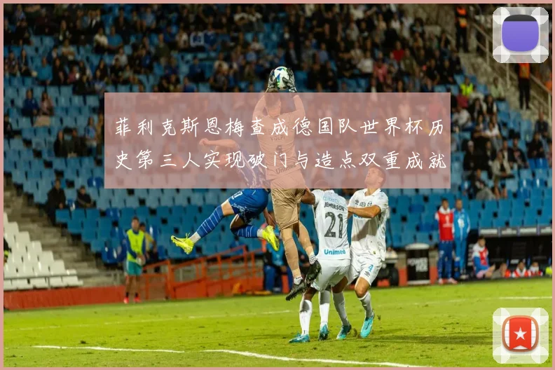 菲利克斯恩梅查成德国队世界杯历史第三人实现破门与造点双重成就